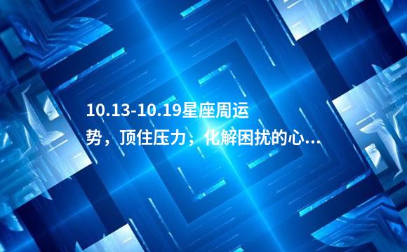 10.13-10.19星座周运势，顶住压力，化解困扰的心事