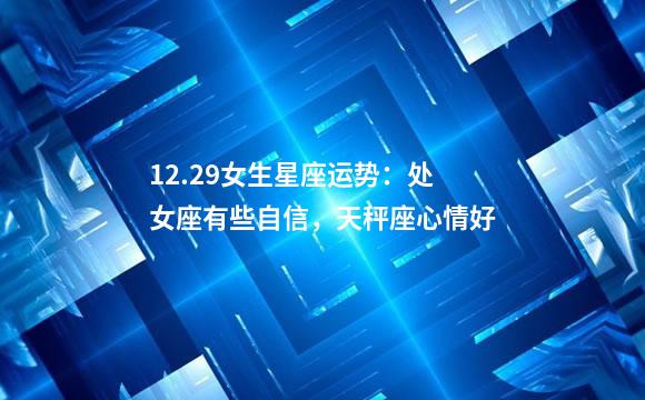 12.29女生星座运势：处女座有些自信，天秤座心情好