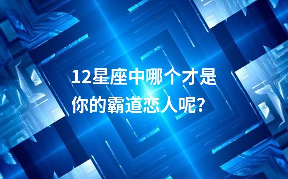 12星座中哪个才是你的霸道恋人呢？