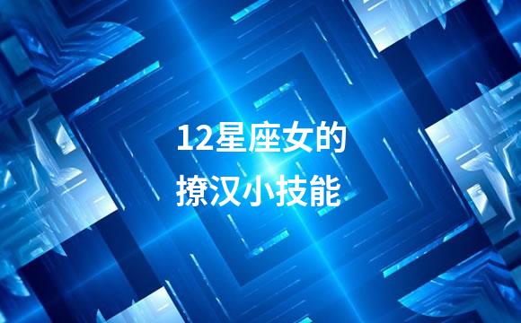 12星座女的撩汉小技能