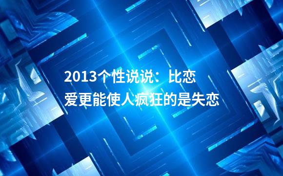 2013个性说说：比恋爱更能使人疯狂的是失恋
