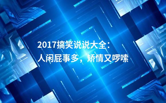 2017搞笑说说大全：人闲屁事多，矫情又啰嗦