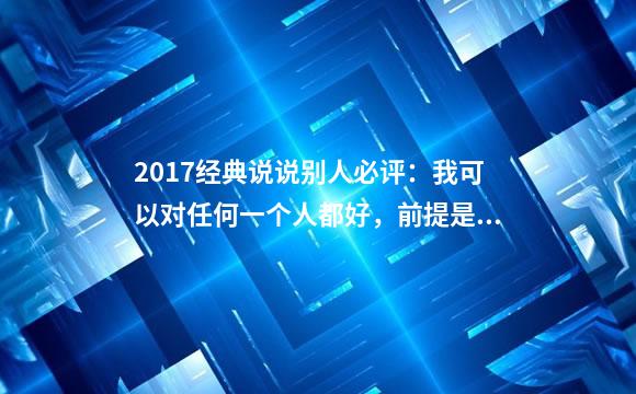 2017经典说说别人必评：我可以对任何一个人都好，前提是值得