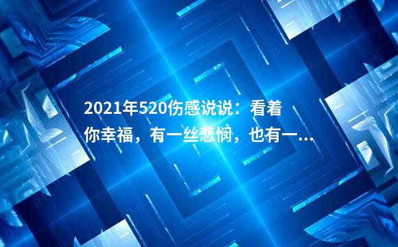 2021年520伤感说说：看着你幸福，有一丝悲悯，也有一丝惋惜