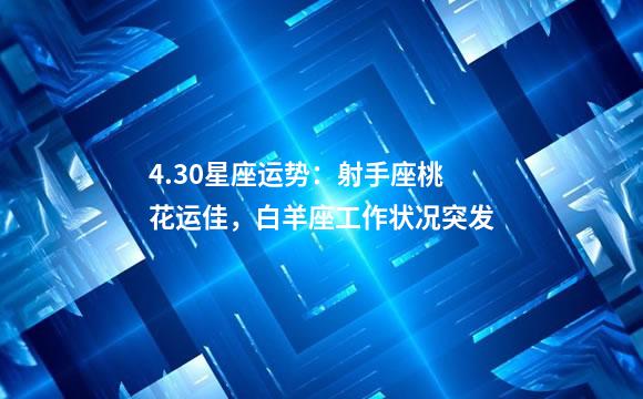 4.30星座运势：射手座桃花运佳，白羊座工作状况突发