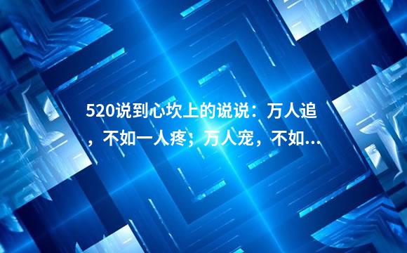520说到心坎上的说说：万人追，不如一人疼；万人宠，不如一人懂