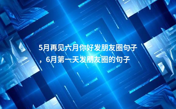 5月再见六月你好发朋友圈句子，6月第一天发朋友圈的句子
