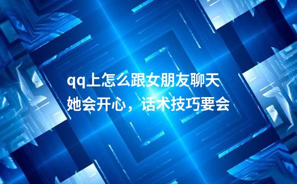 qq上怎么跟女朋友聊天她会开心，话术技巧要会