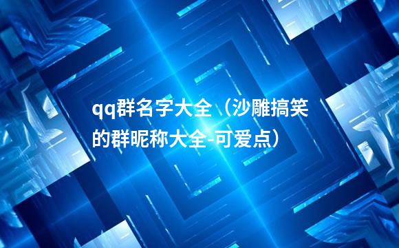 qq群名字大全（沙雕搞笑的群昵称大全-可爱点）