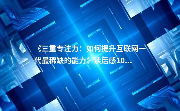 《三重专注力：如何提升互联网一代最稀缺的能力》读后感100字