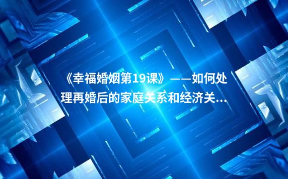 《幸福婚姻第19课》——如何处理再婚后的家庭关系和经济关系
