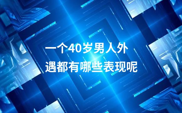 一个40岁男人外遇都有哪些表现呢