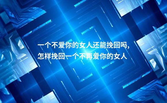一个不爱你的女人还能挽回吗,怎样挽回一个不再爱你的女人