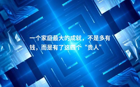 一个家庭最大的成就，不是多有钱，而是有了这四个“贵人”
