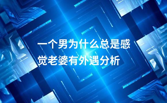 一个男为什么总是感觉老婆有外遇分析