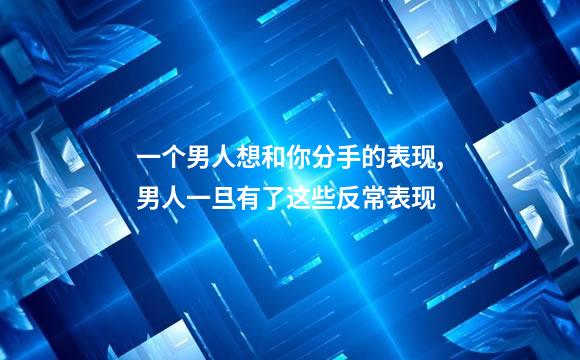 一个男人想和你分手的表现,男人一旦有了这些反常表现