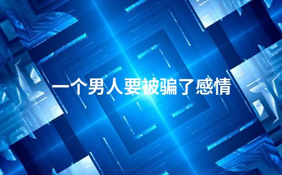 一个男人要被骗了感情