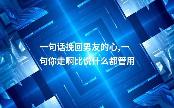 一句话挽回男友的心,一句你走啊比说什么都管用