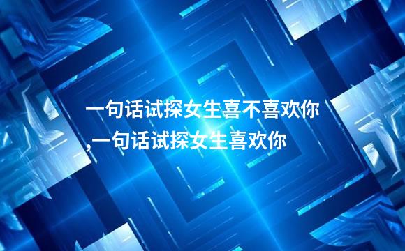 一句话试探女生喜不喜欢你,一句话试探女生喜欢你