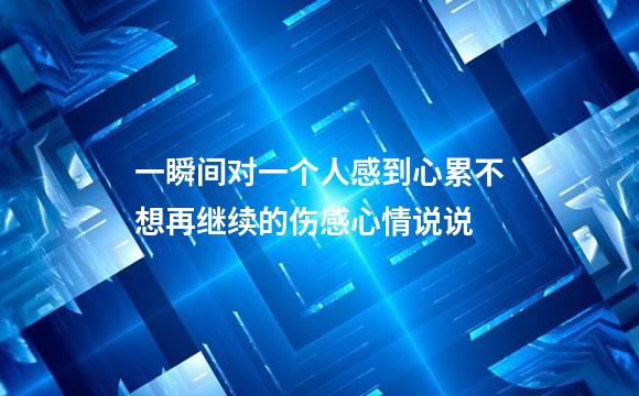 一瞬间对一个人感到心累不想再继续的伤感心情说说