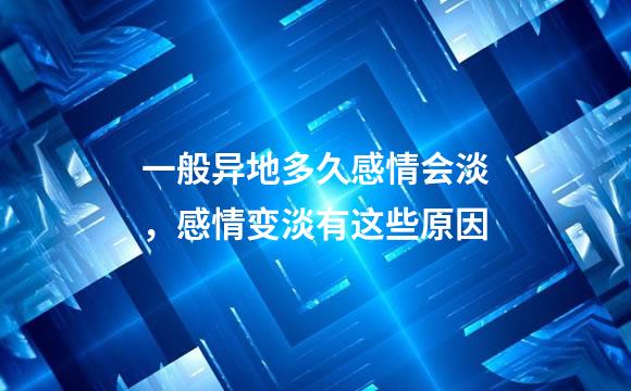 一般异地多久感情会淡，感情变淡有这些原因