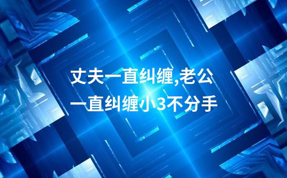 丈夫一直纠缠,老公一直纠缠小3不分手