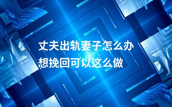 丈夫出轨妻子怎么办想挽回可以这么做