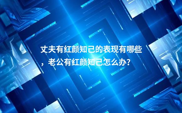 丈夫有红颜知己的表现有哪些，老公有红颜知己怎么办？
