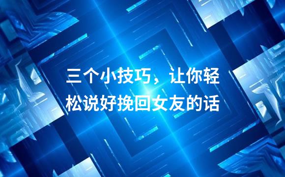 三个小技巧，让你轻松说好挽回女友的话