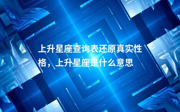 上升星座查询表还原真实性格，上升星座是什么意思