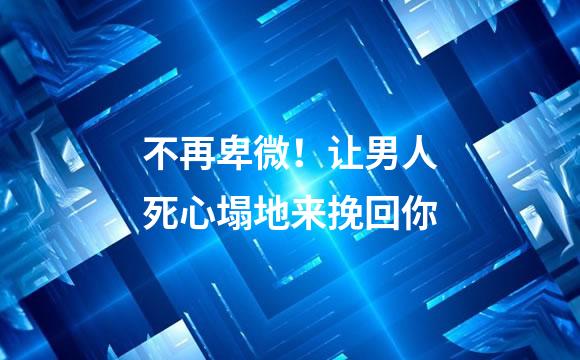 不再卑微！让男人死心塌地来挽回你