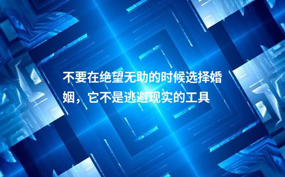不要在绝望无助的时候选择婚姻，它不是逃避现实的工具
