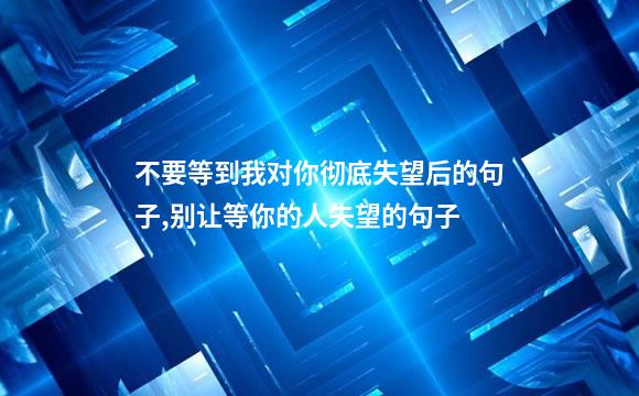 不要等到我对你彻底失望后的句子,别让等你的人失望的句子