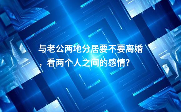 与老公两地分居要不要离婚，看两个人之间的感情？