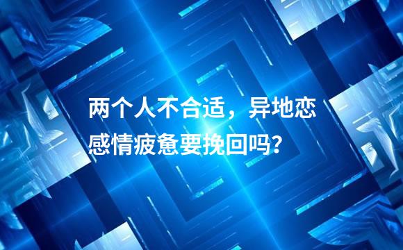两个人不合适，异地恋感情疲惫要挽回吗？