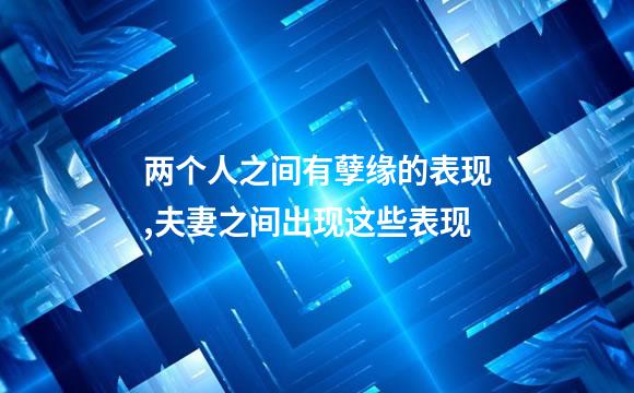 两个人之间有孽缘的表现,夫妻之间出现这些表现