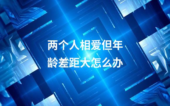 两个人相爱但年龄差距大怎么办
