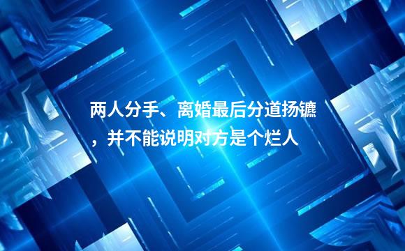 两人分手、离婚最后分道扬镳，并不能说明对方是个烂人