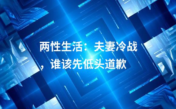 两性生活：夫妻冷战，谁该先低头道歉