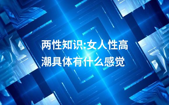 两性知识:女人性高潮具体有什么感觉