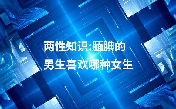 两性知识:腼腆的男生喜欢哪种女生