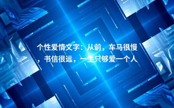 个性爱情文字：从前，车马很慢，书信很远，一生只够爱一个人