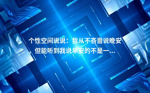 个性空间说说：我从不吝啬说晚安，但能听到我说早安的不是一般人
