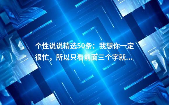 个性说说精选50条：我想你一定很忙，所以只看前面三个字就好
