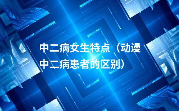 中二病女生特点（动漫中二病患者的区别）