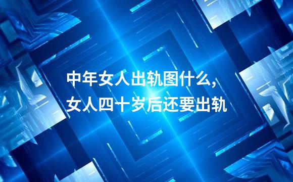 中年女人出轨图什么,女人四十岁后还要出轨