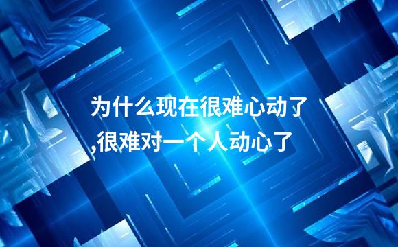 为什么现在很难心动了,很难对一个人动心了