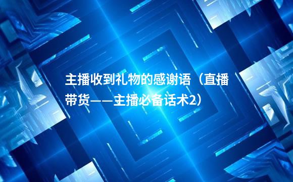 主播收到礼物的感谢语（直播带货——主播必备话术2）