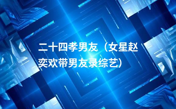 二十四孝男友（女星赵奕欢带男友录综艺）