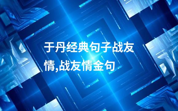 于丹经典句子战友情,战友情金句